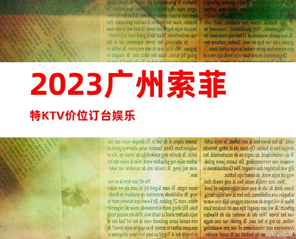 2023广州索菲特KTV价位订台娱乐会所价格 – 广州花都中区商务KTV