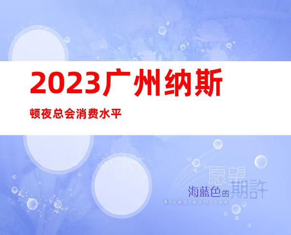 2023广州纳斯顿夜总会消费水平KTV会所哪家好 – 广州从化街口商务KTV