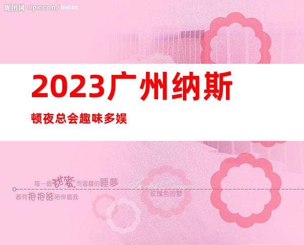 2023广州纳斯顿夜总会趣味多娱乐会所玩法？ – 广州从化街口商务KTV