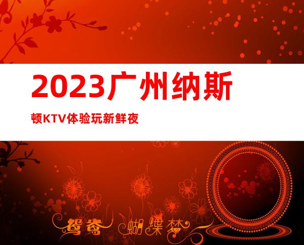 2023广州纳斯顿KTV体验玩新鲜夜总会十大排名 – 广州广州周边广州周边商务KTV