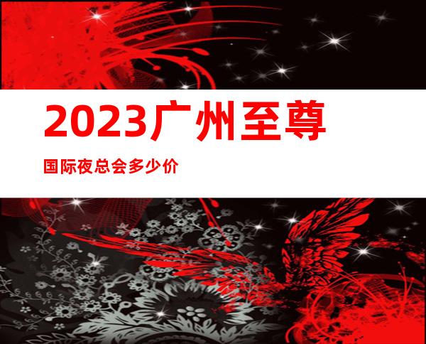2023广州至尊国际夜总会多少价位KTV会所消费 – 广州番禺市桥北商务KTV
