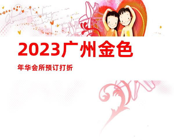 2023广州金色年华会所预订打折夜总会哪里好玩 – 广州南沙进港大道商务KTV