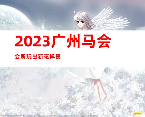 2023广州马会会所玩出新花样夜总会哪里好玩 – 广州海珠东晓商务KTV
