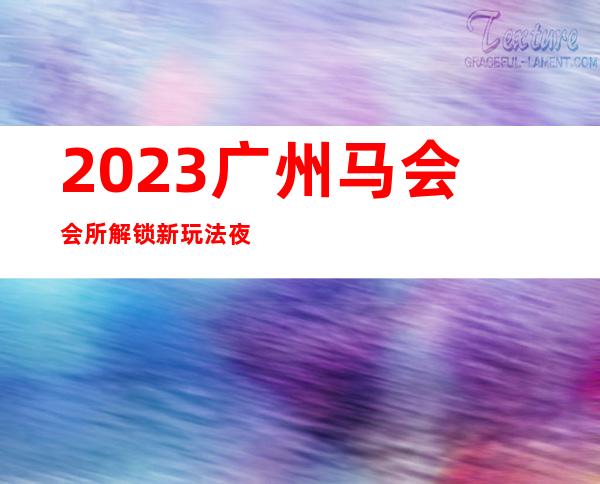 2023广州马会会所解锁新玩法夜总会哪里好 – 广州海珠江南西商务KTV