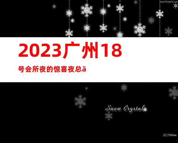 2023广州18号会所夜的惊喜夜总会哪家好玩 – 广州增城增城周边商务KTV