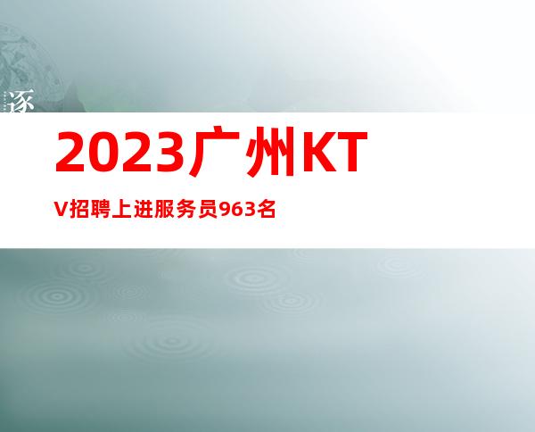 2023广州KTV招聘上进服务员963名-广州圆梦舞台