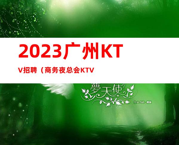 2023广州KTV招聘(商务夜总会KTV会所女员工特招聘)