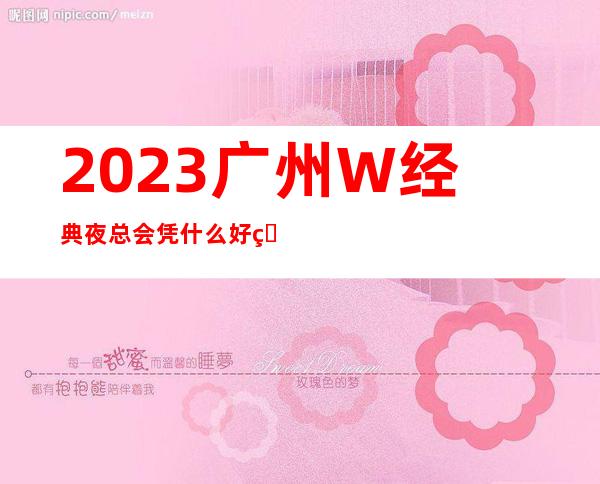 2023广州W经典夜总会凭什么好玩KTV会所消费 – 广州增城东洲大道商务KTV