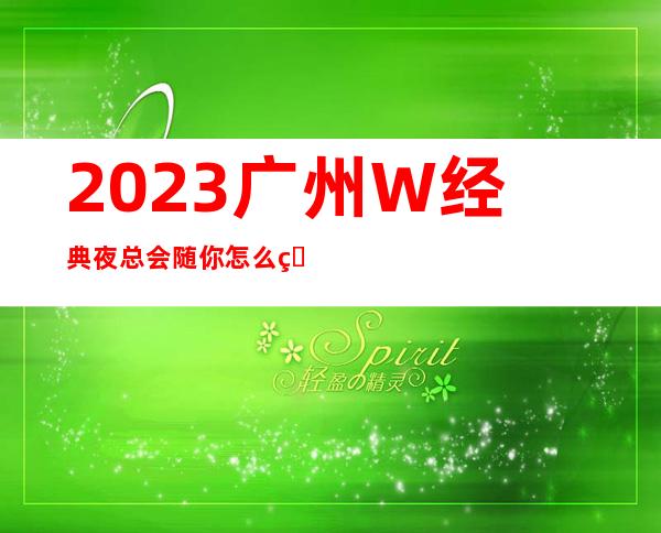 2023广州W经典夜总会随你怎么玩KTV会所预定 – 广州荔湾中山八路商务KTV