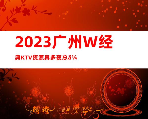 2023广州W经典KTV资源真多夜总会消费价格 – 广州南沙南沙商务KTV