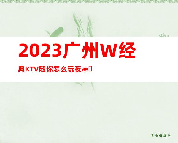 2023广州W经典KTV随你怎么玩夜总会怎么样 – 广州增城新塘南商务KTV
