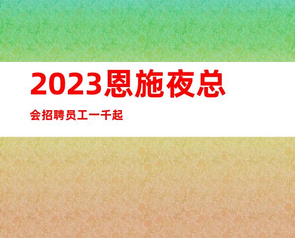 2023恩施夜总会招聘员工一千起步薪资