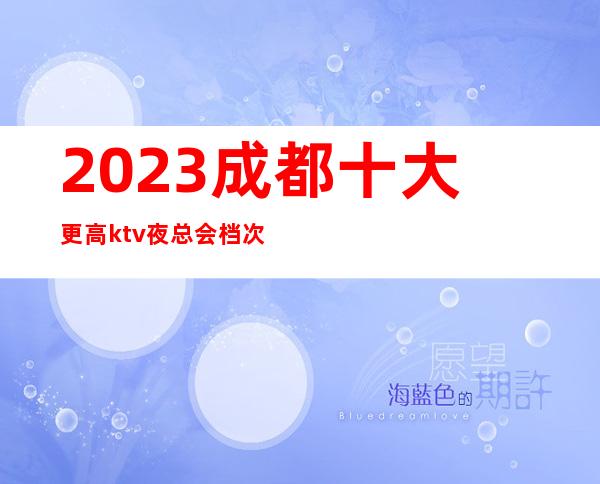 2023成都十大更高ktv夜总会档次消费预订排名