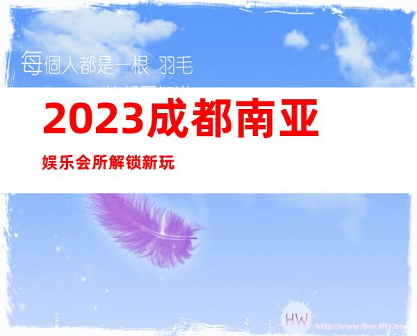 2023成都南亚娱乐会所解锁新玩法夜总会折扣预订 – 成都龙泉驿龙泉商务KTV