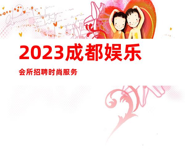 2023成都娱乐会所招聘时尚服务员10名-2023成都KTV招