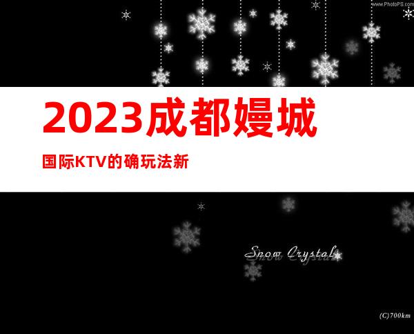 2023成都嫚城国际KTV的确玩法新娱乐会所排行 – 成都简阳商务KTV