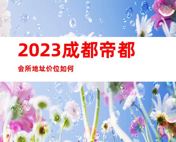 2023成都帝都会所地址价位如何夜总会哪里好玩 – 成都蒲江商务KTV