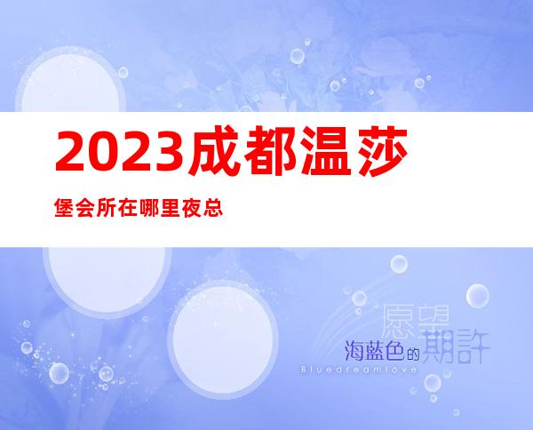 2023成都温莎堡会所在哪里夜总会十大排名 – 成都大邑商务KTV
