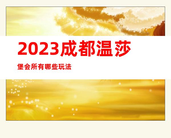 2023成都温莎堡会所有哪些玩法夜总会节目有趣 – 成都新都大丰区商务KTV