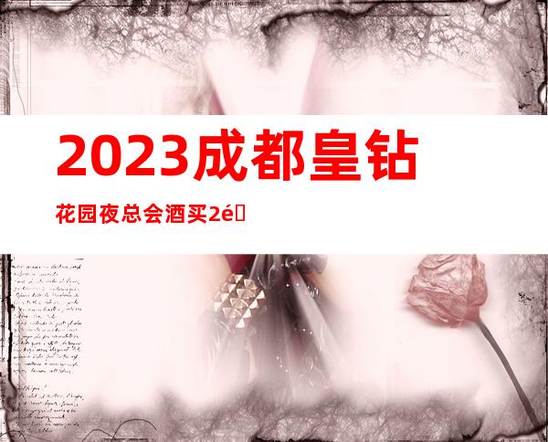 2023成都皇钻花园夜总会酒买2送1KTV会所消费 – 成都简阳商务KTV