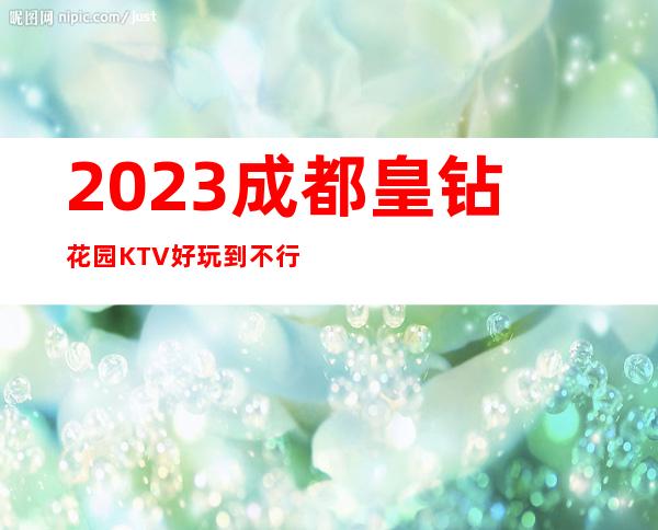 2023成都皇钻花园KTV好玩到不行夜总会消费价格 – 成都新都石板滩商务KTV
