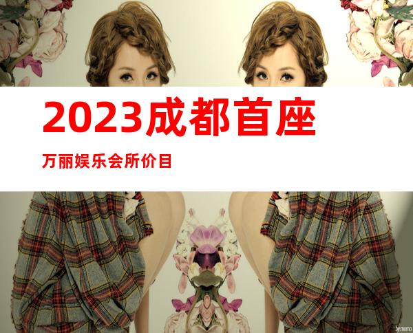 2023成都首座万丽娱乐会所价目表图片夜总会哪家好 – 成都高新西区土桥商务KTV