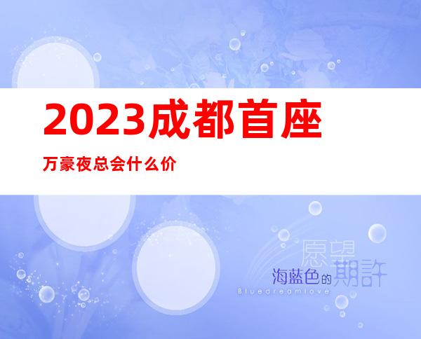 2023成都首座万豪夜总会什么价位娱乐会所哪里好 – 成都高新西区土桥商务KTV