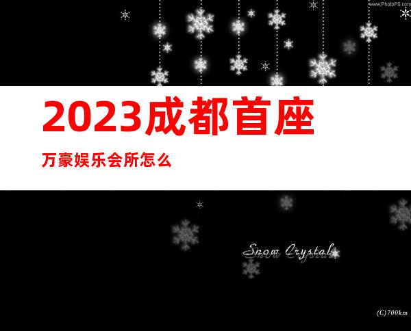 2023成都首座万豪娱乐会所怎么消费夜总会怎么消费 – 成都温江永盛商务KTV