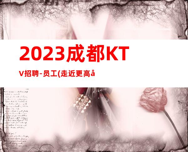 2023成都KTV招聘-员工(走近更高夜总会体验致与奢华)