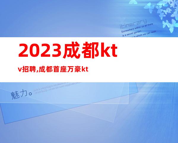 2023成都ktv招聘,成都首座万豪ktv招聘下班就拿工资