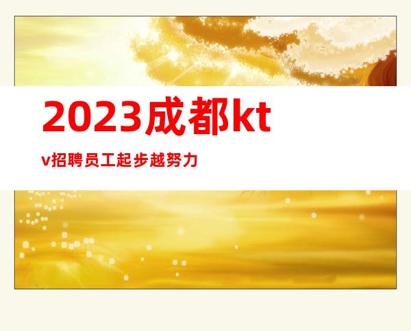 2023成都ktv招聘员工=起步越努力越幸运