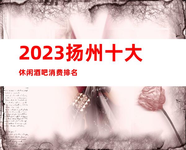 2023扬州十大休闲酒吧消费排名档次地址包厢一览