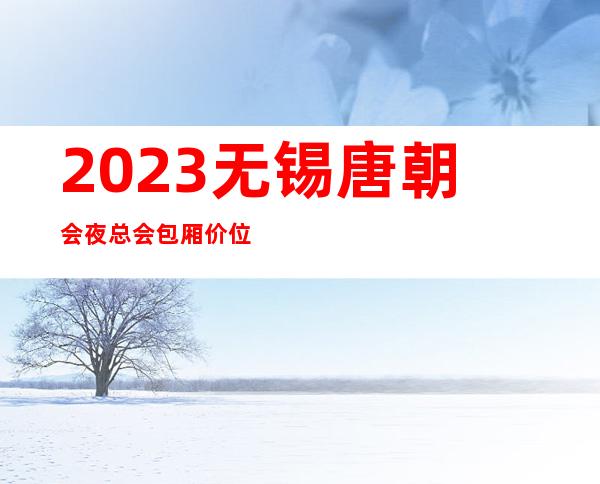 2023无锡唐朝会夜总会包厢价位娱乐会所玩法？ – 无锡滨湖滨湖街道商务KTV