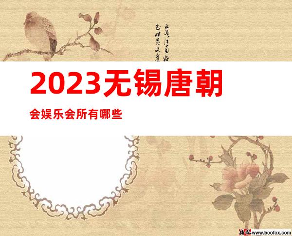 2023无锡唐朝会娱乐会所有哪些玩法KTV会所怎样 – 无锡惠山堰桥街道商务KTV