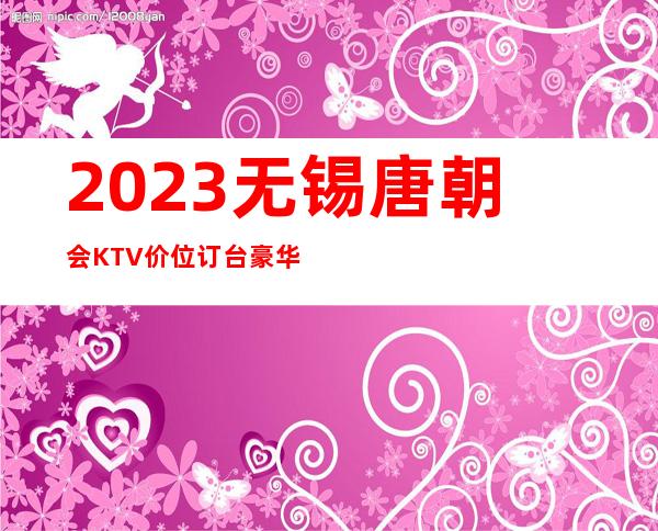 2023无锡唐朝会KTV价位订台豪华夜总会怎么玩 – 无锡崇安上马墩街道商务KTV
