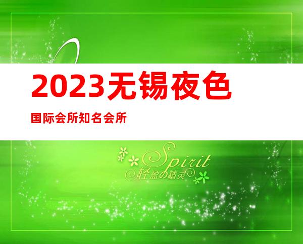 2023无锡夜色国际会所知名会所夜总会哪里好 – 无锡北塘山北商务KTV