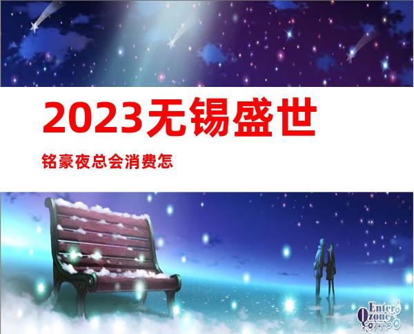 2023无锡盛世铭豪夜总会消费怎样KTV会所玩法多 – 无锡北塘黄巷商务KTV