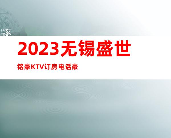 2023无锡盛世铭豪KTV订房电话豪华夜总会怎么玩 – 无锡锡山东港镇商务KTV