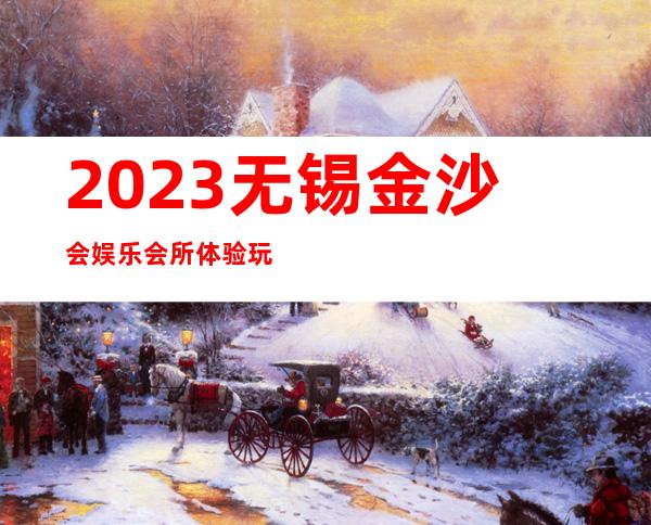2023无锡金沙会娱乐会所体验玩新鲜著名夜总会在哪 – 无锡惠山洛社镇商务KTV
