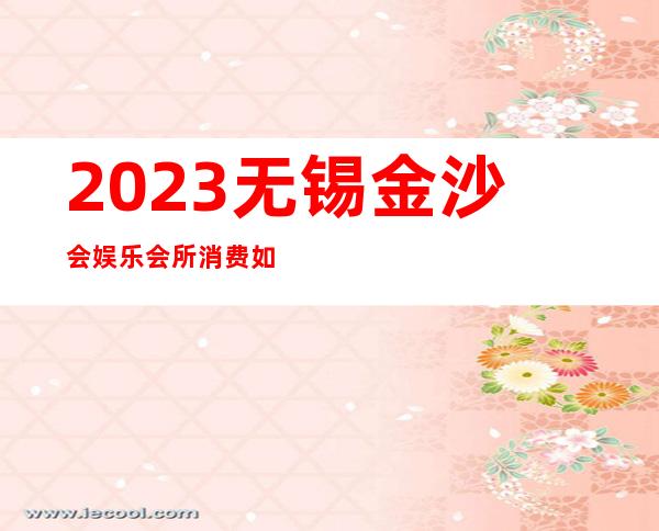 2023无锡金沙会娱乐会所消费如何著名夜总会在哪 – 无锡宜兴芳桥镇商务KTV