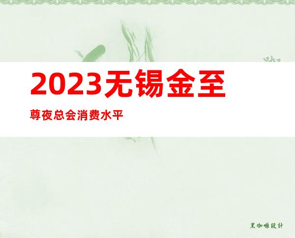 2023无锡金至尊夜总会消费水平夜场会所订房 – 无锡滨湖雪浪街道商务KTV