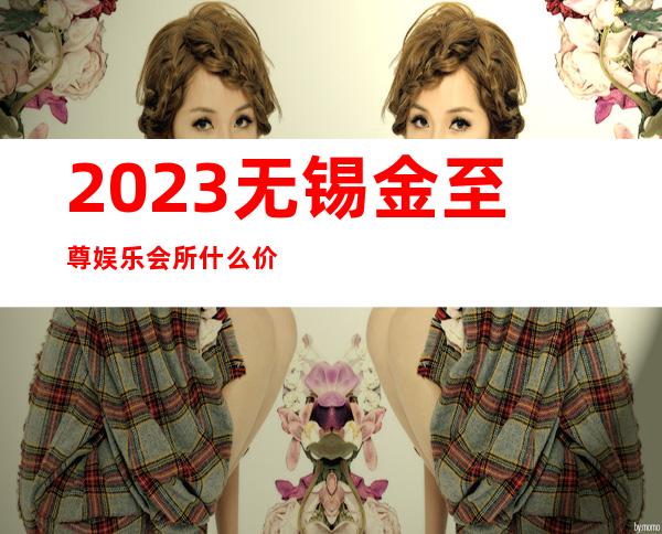 2023无锡金至尊娱乐会所什么价位高端KTV会所 – 无锡南长南禅寺商务KTV