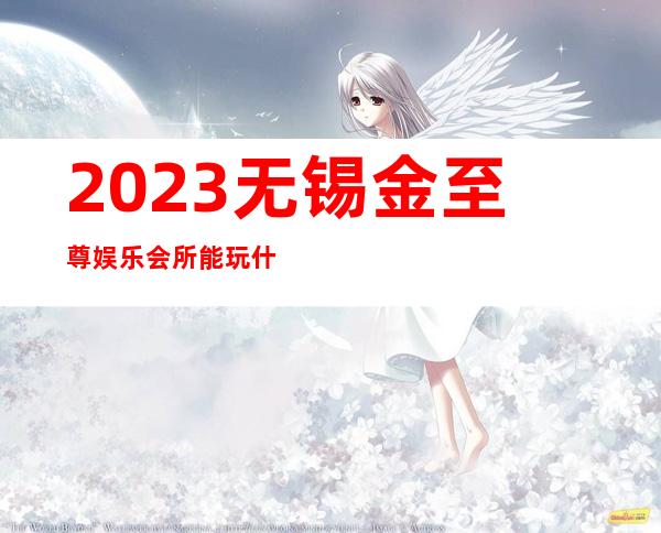 2023无锡金至尊娱乐会所能玩什么高端KTV会所 – 无锡滨湖太湖商务KTV
