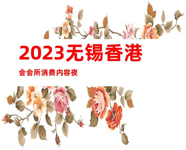 2023无锡香港会会所消费内容夜总会哪里好 – 无锡北塘惠山商务KTV