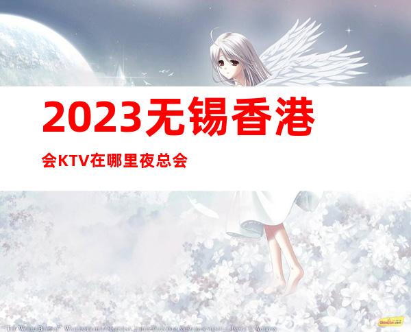 2023无锡香港会KTV在哪里夜总会十大排名 – 无锡滨湖雪浪街道商务KTV