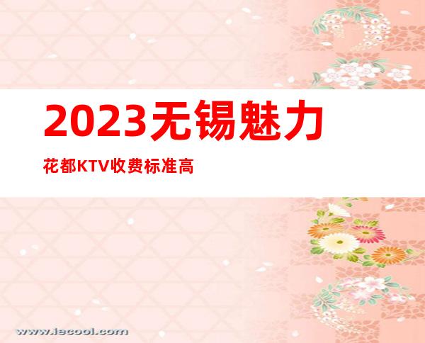 2023无锡魅力花都KTV收费标准高端娱乐会所 – 无锡南长迎龙桥商务KTV