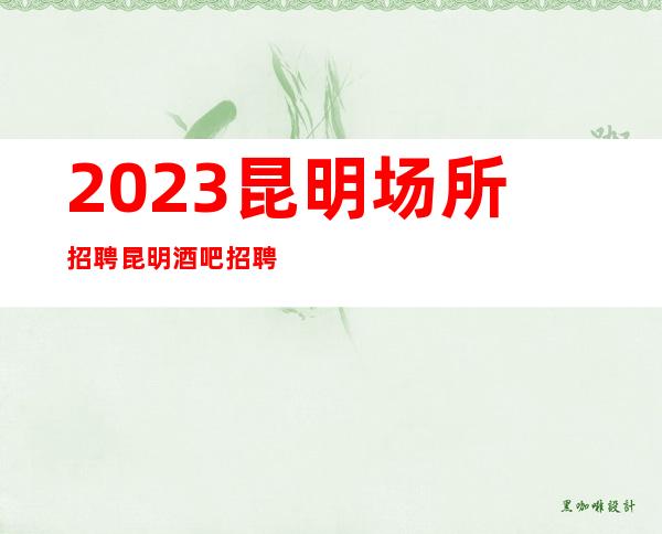 2023昆明场所招聘昆明酒吧招聘昆明静吧招聘