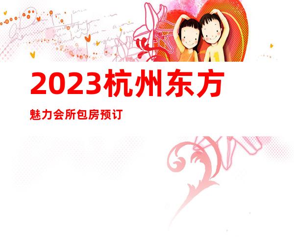 2023杭州东方魅力会所包房预订娱乐会所节目棒 – 杭州钱塘新区商务KTV