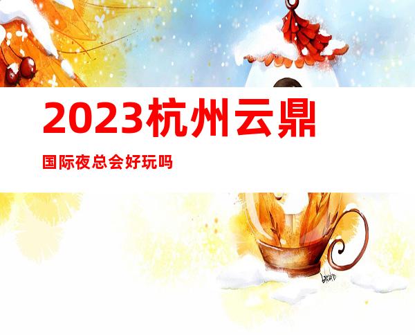 2023杭州云鼎国际夜总会好玩吗KTV会所预定 – 杭州富阳富春商务KTV_重复