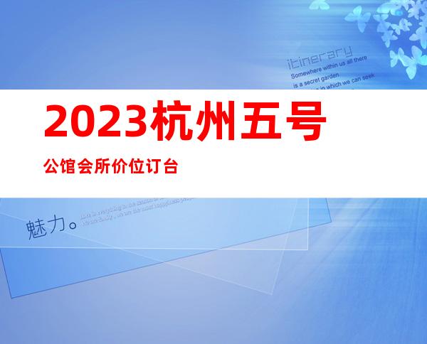 2023杭州五号公馆会所价位订台夜总会排名前三 – 杭州钱塘新区商务KTV